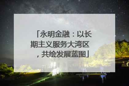 永明金融：以长期主义服务大湾区，共绘发展蓝图