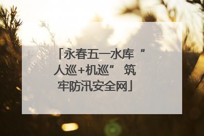 永春五一水库“人巡+机巡” 筑牢防汛安全网