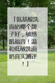 氨基酸洗面奶哪个牌子好，敏感肌福音！温和低敏洗面奶真实测评！