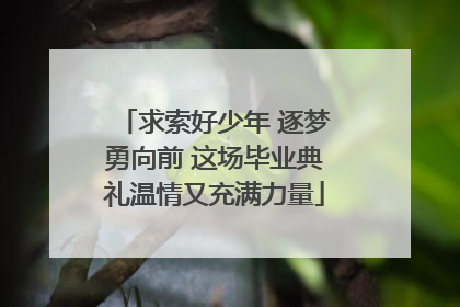 求索好少年 逐梦勇向前 这场毕业典礼温情又充满力量