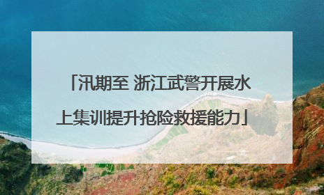 汛期至 浙江武警开展水上集训提升抢险救援能力
