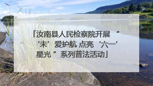 汝南县人民检察院开展 “‘未’爱护航 点亮‘六一’星光 ”系列普法活动