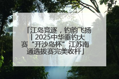 江岛竞逐，钓韵飞扬丨2025中华垂钓大赛“开沙岛杯”江苏南通选拔赛完美收杆