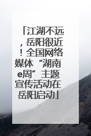 江湖不远，岳阳很近！全国网络媒体“湖南e周”主题宣传活动在岳阳启动