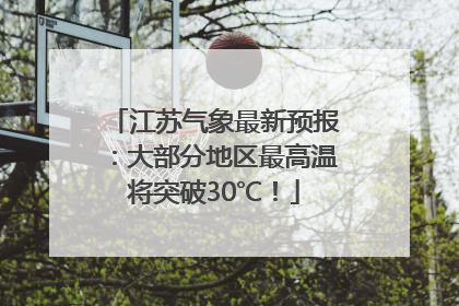 江苏气象最新预报：大部分地区最高温将突破30℃！