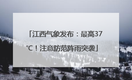 江西气象发布：最高37℃！注意防范阵雨突袭