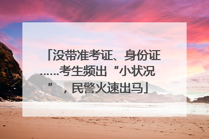 没带准考证、身份证……考生频出“小状况”，民警火速出马