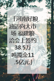 河南好粮油迈向大市场 福建粮洽会上签约38.5万吨揽金11.5亿元