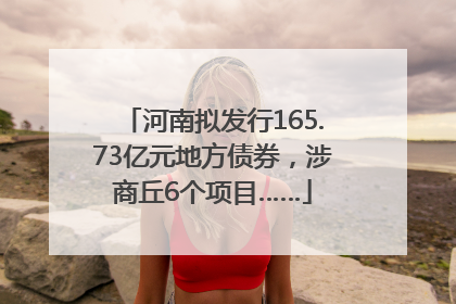 河南拟发行165.73亿元地方债券，涉商丘6个项目……