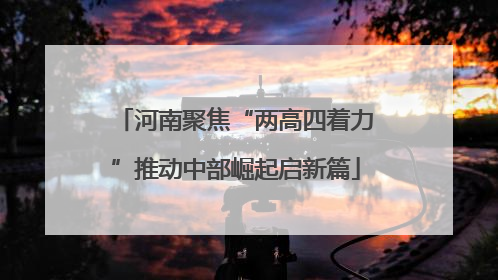 河南聚焦“两高四着力”推动中部崛起启新篇