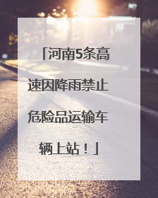 河南5条高速因降雨禁止危险品运输车辆上站！