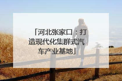 河北张家口：打造现代化集群式汽车产业基地
