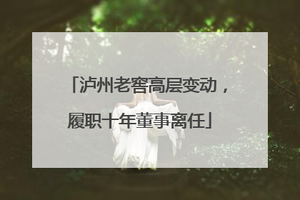 泸州老窖高层变动，履职十年董事离任