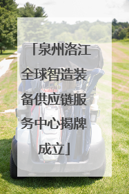 泉州洛江全球智造装备供应链服务中心揭牌成立