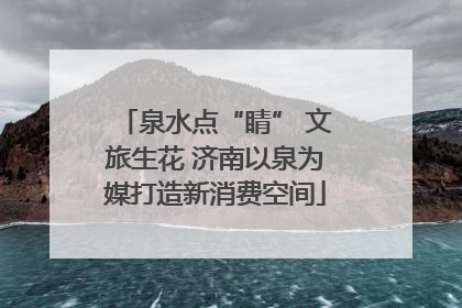 泉水点“睛” 文旅生花 济南以泉为媒打造新消费空间