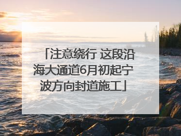 注意绕行 这段沿海大通道6月初起宁波方向封道施工