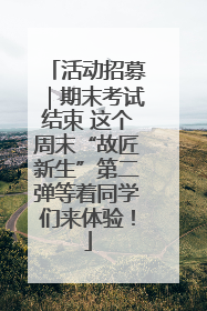 活动招募｜期末考试结束 这个周末“故匠新生”第二弹等着同学们来体验！