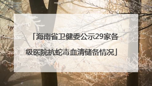 海南省卫健委公示29家各级医院抗蛇毒血清储备情况