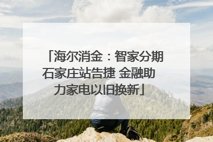海尔消金：智家分期石家庄站告捷 金融助力家电以旧换新
