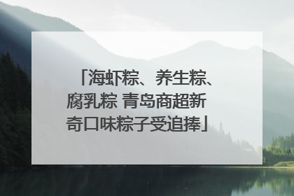 海虾粽、养生粽、腐乳粽 青岛商超新奇口味粽子受追捧