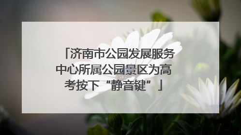 济南市公园发展服务中心所属公园景区为高考按下“静音键”