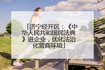 济宁经开区：《中华人民共和国民法典》进企业，优化法治化营商环境