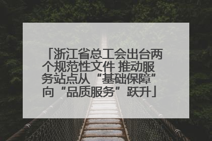 浙江省总工会出台两个规范性文件 推动服务站点从“基础保障”向“品质服务”跃升
