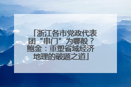 浙江各市党政代表团“串门”为哪般？鲍金：重塑省域经济地理的破题之道