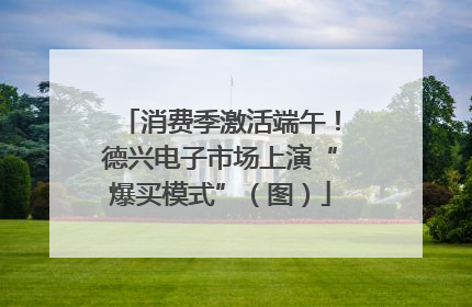 消费季激活端午！德兴电子市场上演“爆买模式”（图）