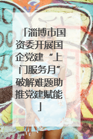 淄博市国资委开展国企党建“上门服务月”破解难题助推党建赋能