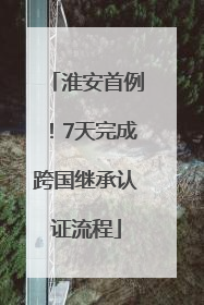 淮安首例！7天完成跨国继承认证流程
