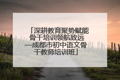 深耕教育聚势赋能 骨干培训领航致远—成都市初中语文骨干教师培训班