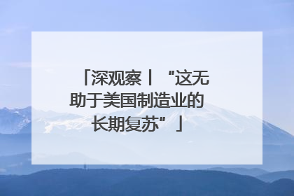 深观察丨“这无助于美国制造业的长期复苏”