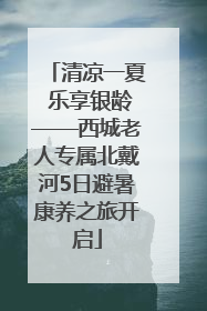 清凉一夏 乐享银龄——西城老人专属北戴河5日避暑康养之旅开启
