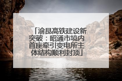 渝昆高铁建设新突破：昭通市境内首座牵引变电所主体结构顺利封顶