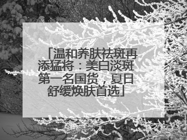 温和养肤祛斑再添猛将：美白淡斑第一名国货，夏日舒缓焕肤首选