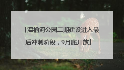 温榆河公园二期建设进入最后冲刺阶段，9月底开放