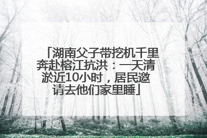 湖南父子带挖机千里奔赴榕江抗洪：一天清淤近10小时，居民邀请去他们家里睡