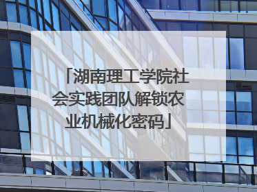 湖南理工学院社会实践团队解锁农业机械化密码
