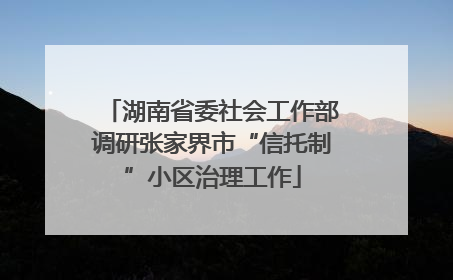 湖南省委社会工作部调研张家界市“信托制”小区治理工作
