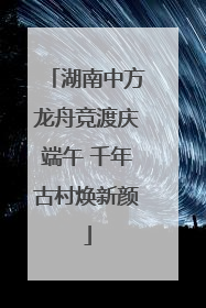 湖南中方龙舟竞渡庆端午 千年古村焕新颜