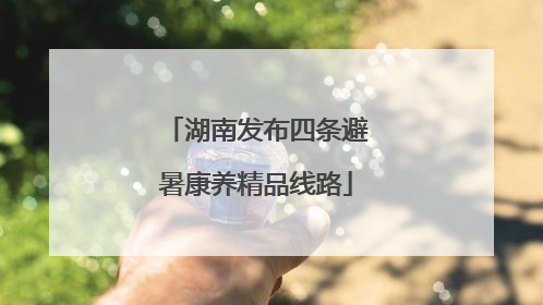 湖南发布四条避暑康养精品线路