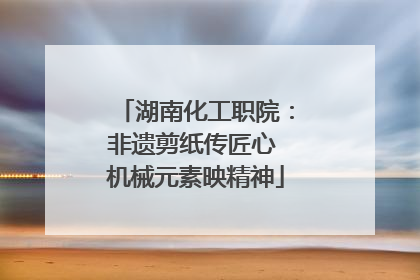 湖南化工职院：非遗剪纸传匠心 机械元素映精神