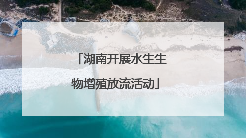 湖南开展水生生物增殖放流活动