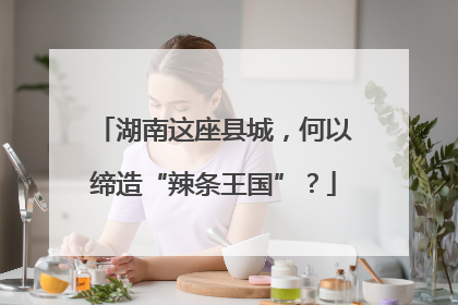 湖南这座县城，何以缔造“辣条王国”？