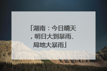 湖南：今日晴天，明日大到暴雨、局地大暴雨