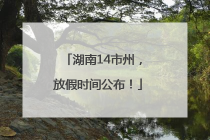湖南14市州，放假时间公布！