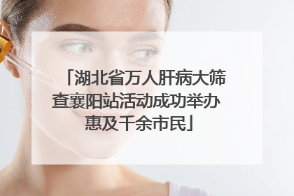 湖北省万人肝病大筛查襄阳站活动成功举办 惠及千余市民