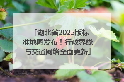 湖北省2025版标准地图发布！行政界线与交通网络全面更新