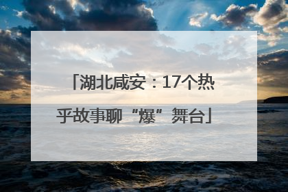 湖北咸安：17个热乎故事聊“爆”舞台